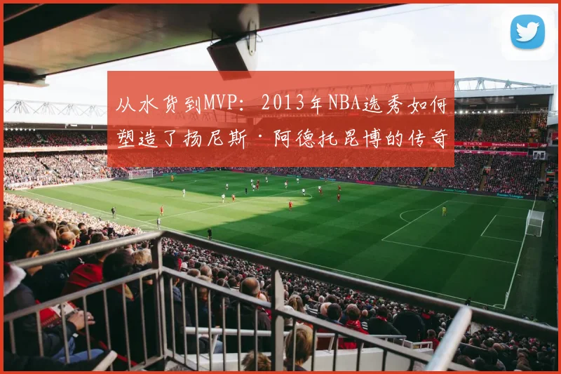 从水货到MVP：2013年NBA选秀如何塑造了扬尼斯·阿德托昆博的传奇