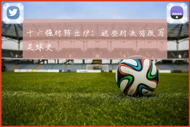 十六强对阵出炉:这些对决将改写足球史