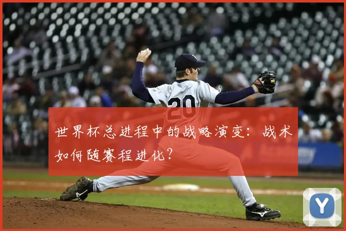世界杯总进程中的战略演变：战术如何随赛程进化？