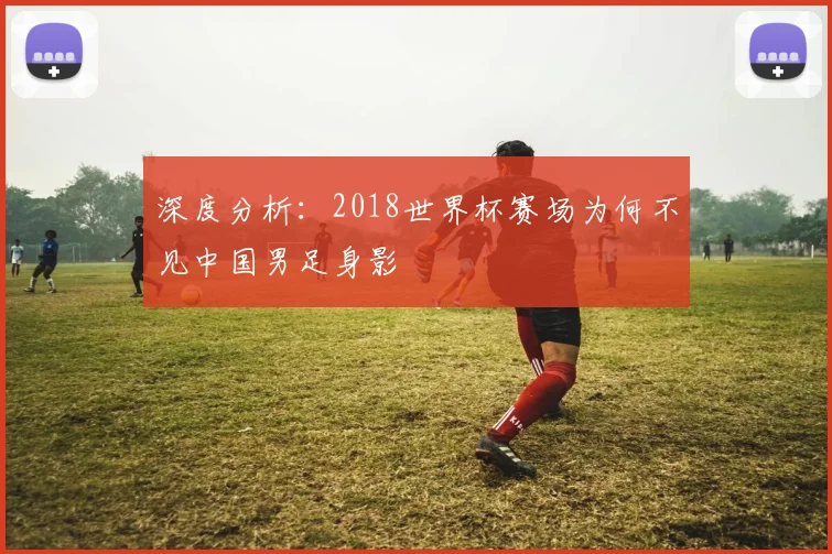 深度分析:2018世界杯赛场为何不见中国男足身影