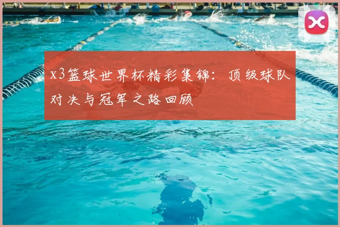 x3篮球世界杯精彩集锦:顶级球队对决与冠军之路回顾