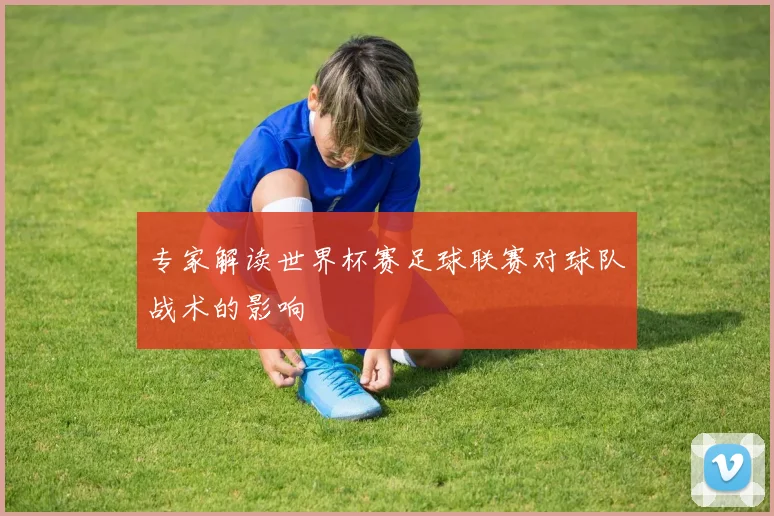 专家解读世界杯赛足球联赛对球队战术的影响