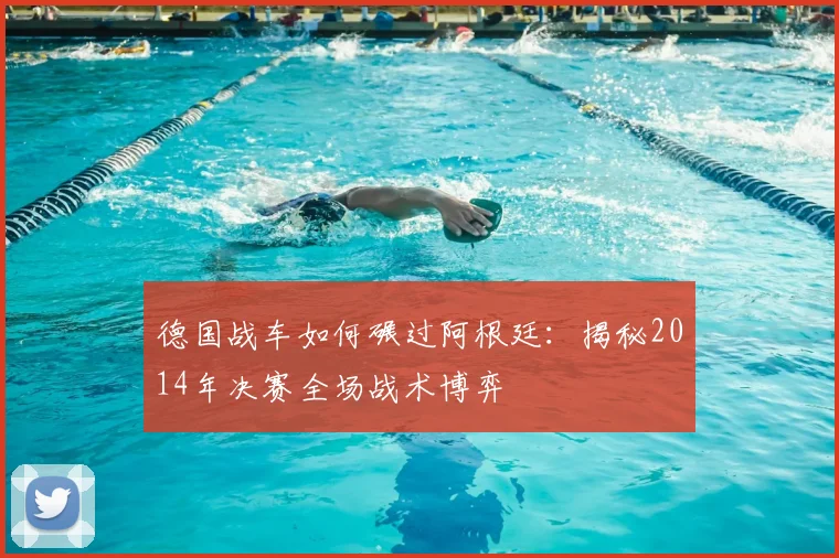 德国战车如何碾过阿根廷：揭秘2014年决赛全场战术博弈