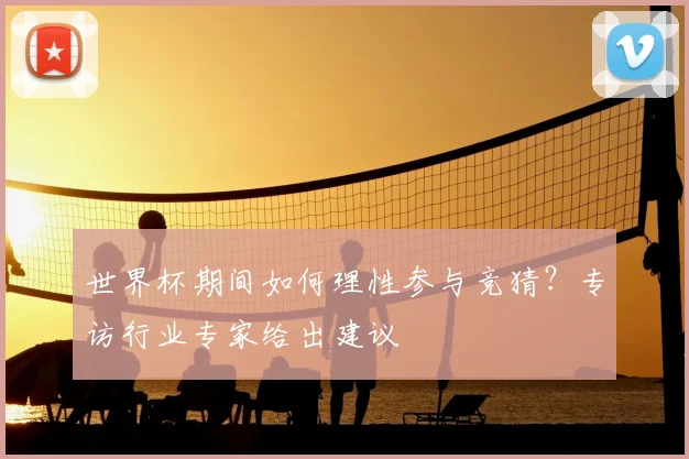 世界杯期间如何理性参与竞猜？专访行业专家给出建议