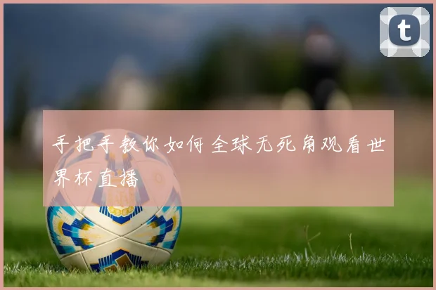 手把手教你如何全球无死角观看世界杯直播