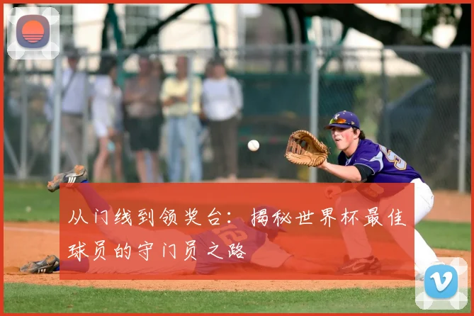 从门线到领奖台：揭秘世界杯最佳球员的守门员之路