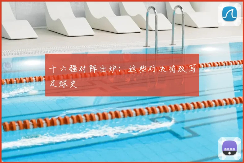 十六强对阵出炉:这些对决将改写足球史
