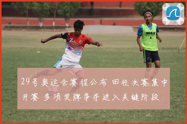29号奥运会赛程公布 田径决赛集中开赛 多项奖牌争夺进入关键阶段