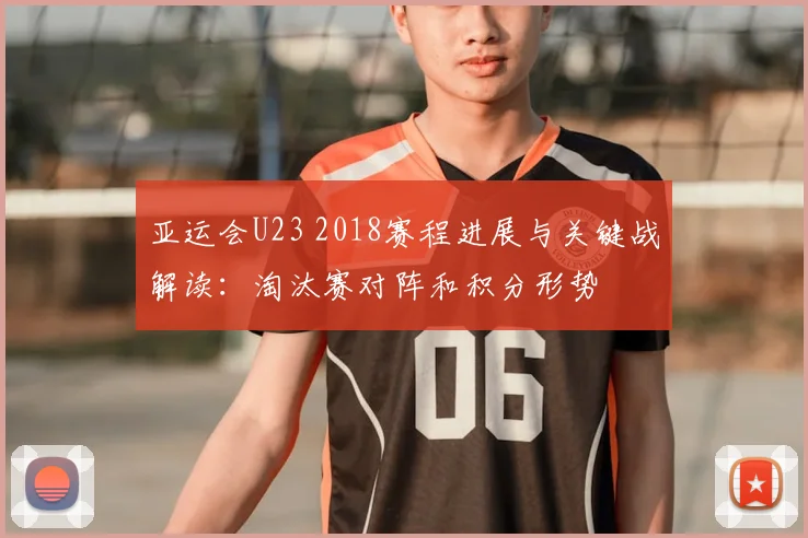 亚运会U23 2018赛程进展与关键战解读：淘汰赛对阵和积分形势