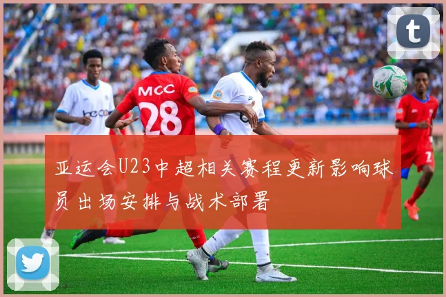 亚运会U23中超相关赛程更新影响球员出场安排与战术部署