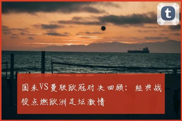 国米VS曼联欧冠对决回顾：经典战役点燃欧洲足坛激情