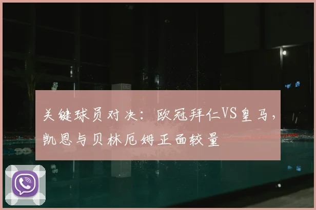 关键球员对决：欧冠拜仁VS皇马，凯恩与贝林厄姆正面较量