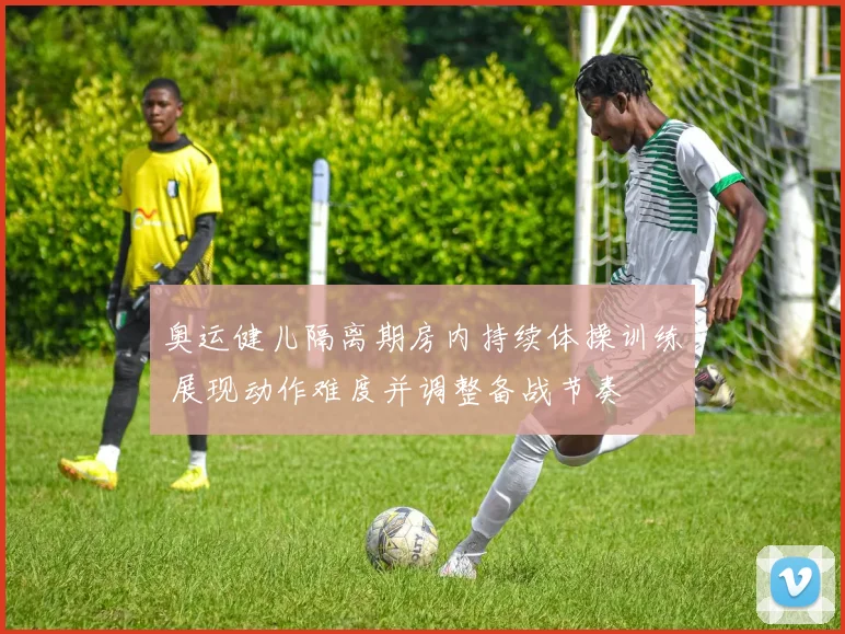 奥运健儿隔离期房内持续体操训练 展现动作难度并调整备战节奏