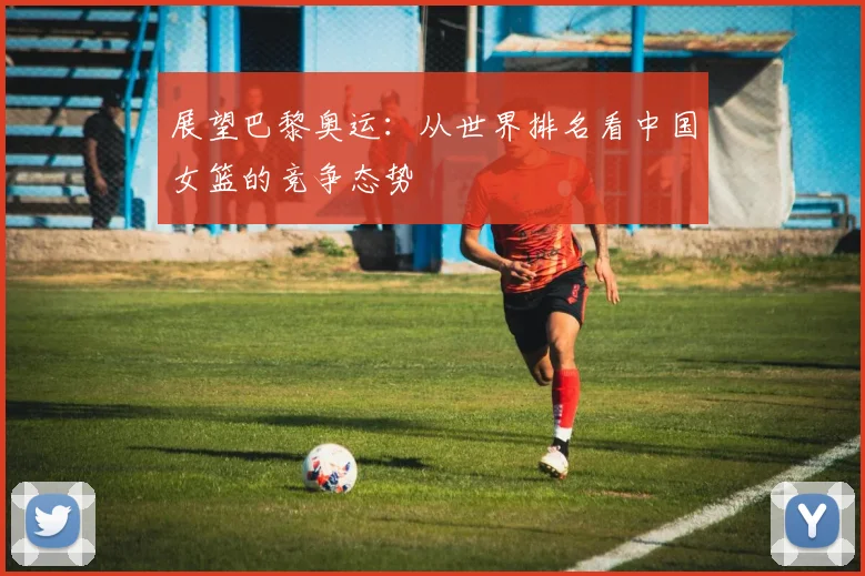 展望巴黎奥运：从世界排名看中国女篮的竞争态势