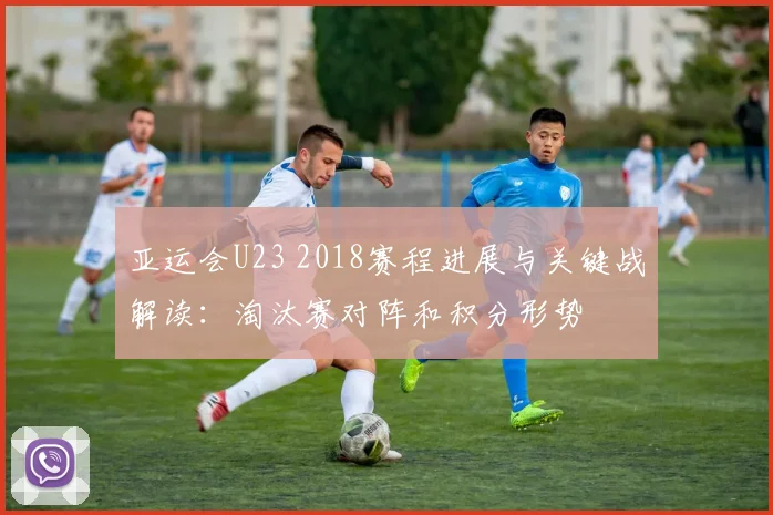 亚运会U23 2018赛程进展与关键战解读：淘汰赛对阵和积分形势