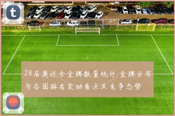 28届奥运会金牌数量统计 金牌分布与各国排名变动看点及竞争态势