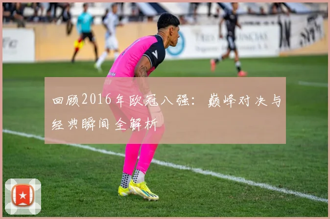 回顾2016年欧冠八强：巅峰对决与经典瞬间全解析