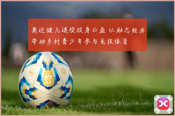 奥运健儿退役投身公益 以励志经历带动乡村青少年参与竞技体育