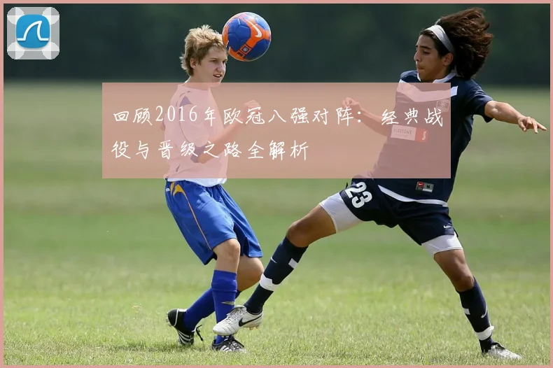 回顾2016年欧冠八强对阵：经典战役与晋级之路全解析