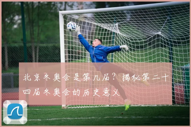 北京冬奥会是第几届？揭秘第二十四届冬奥会的历史意义