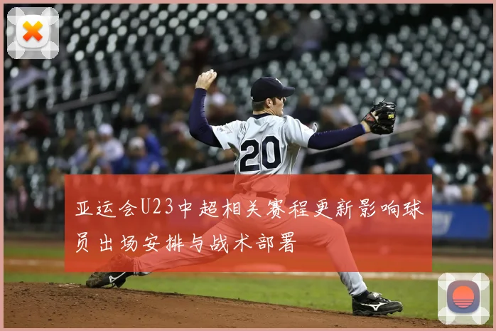 亚运会U23中超相关赛程更新影响球员出场安排与战术部署