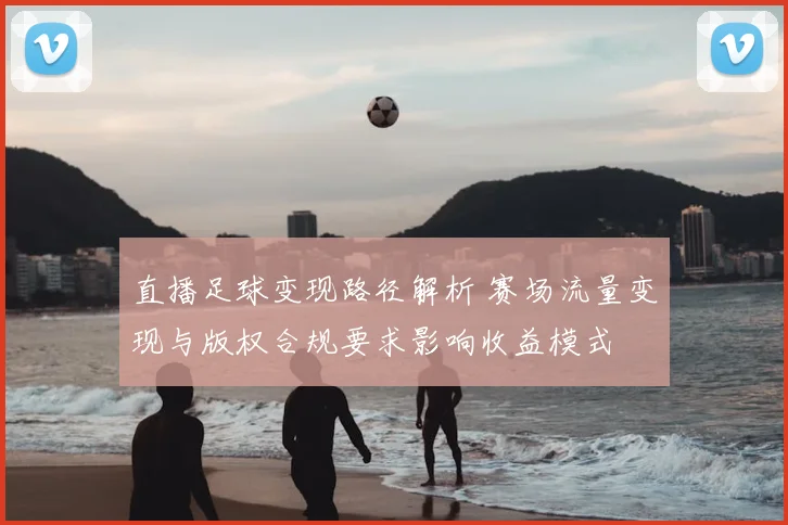 直播足球变现路径解析 赛场流量变现与版权合规要求影响收益模式