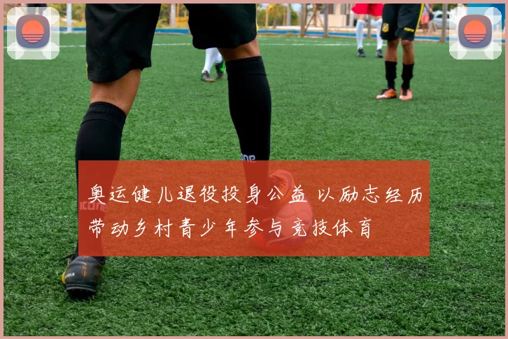 奥运健儿退役投身公益 以励志经历带动乡村青少年参与竞技体育