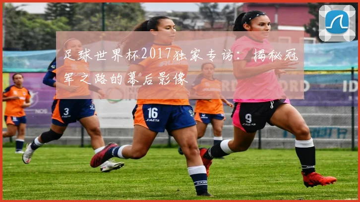足球世界杯2017独家专访：揭秘冠军之路的幕后影像
