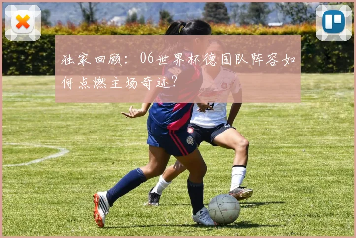 独家回顾：06世界杯德国队阵容如何点燃主场奇迹？