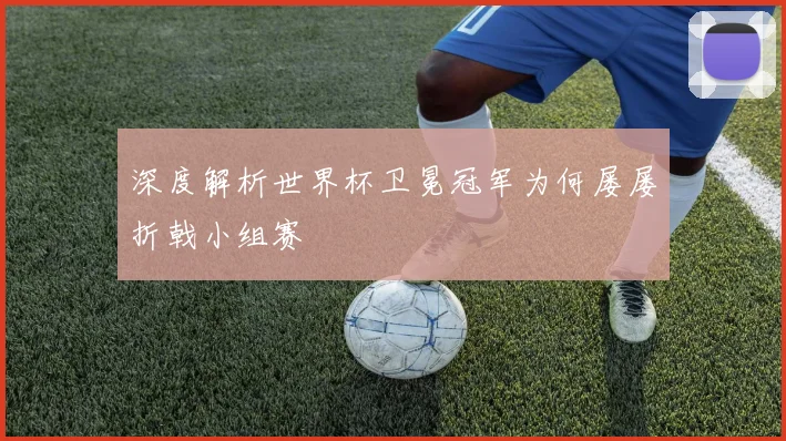 深度解析世界杯卫冕冠军为何屡屡折戟小组赛